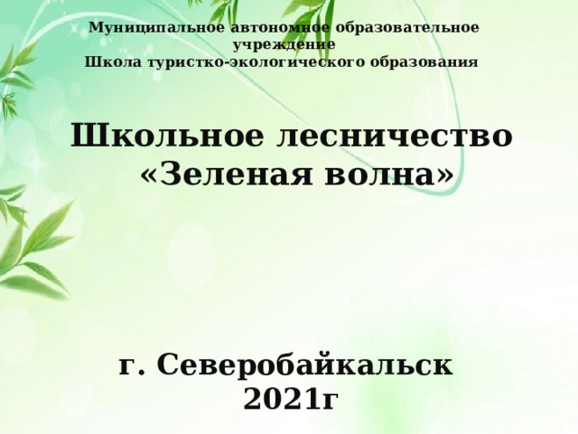 Муниципальное автономное образовательное учреждение Школа туристко-экологического образования  Школьное лесничество  «Зеленая волна»     г. Северобайкальск 2021г    