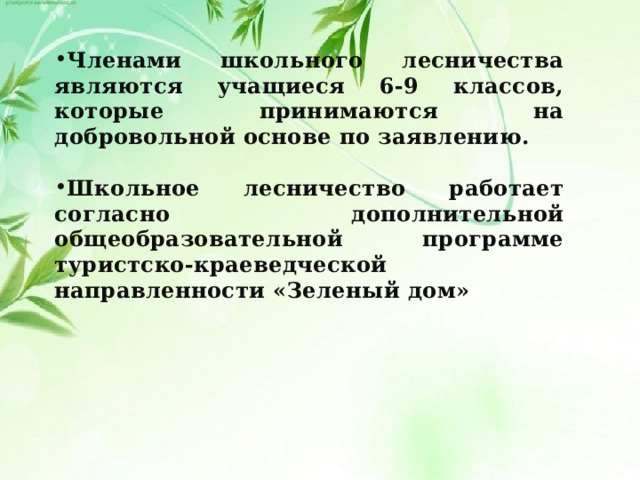 Членами школьного лесничества являются учащиеся 6-9 классов, которые принимаются на добровольной основе по заявлению.  Школьное лесничество работает согласно дополнительной общеобразовательной программе туристско-краеведческой направленности «Зеленый дом»  