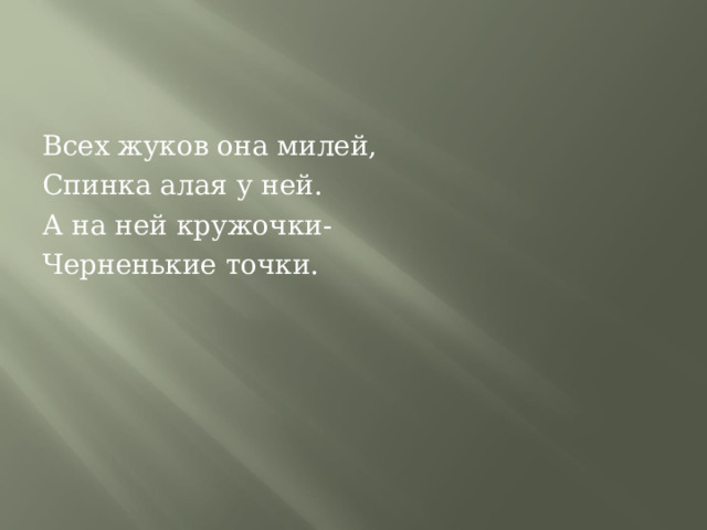 Всех жуков она милей, Спинка алая у ней. А на ней кружочки- Черненькие точки. 