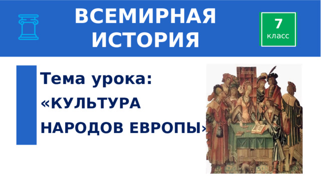 ВСЕМИРНАЯ ИСТОРИЯ 7 класс Тема урока:  « КУЛЬТУРА  НАРОДОВ ЕВРОПЫ». 