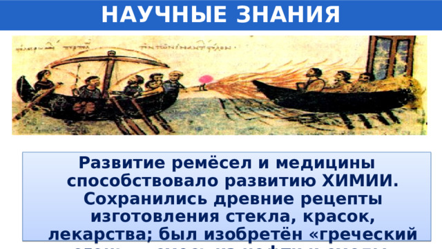 НАУЧНЫЕ ЗНАНИЯ Развитие ремёсел и медицины способствовало развитию ХИМИИ. Сохранились древние рецепты изготовления стекла, красок, лекарства; был изобретён «греческий огонь» - смесь из нефти и смолы. 