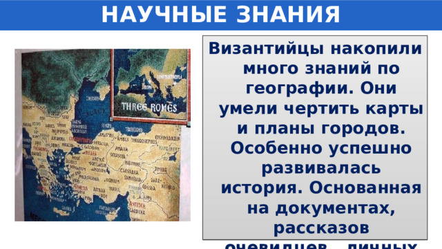 НАУЧНЫЕ ЗНАНИЯ Византийцы накопили много знаний по географии. Они умели чертить карты и планы городов. Особенно успешно развивалась история. Основанная на документах, рассказов очевидцев , личных наблюдениях. 