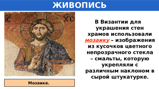 ЖИВОПИСЬ В Византии для украшения стен храмов использовали мозаику – изображения из кусочков цветного непрозрачного стекла – смальты, которую укрепляли с различным наклоном в сырой штукатурке . Мозаика. 