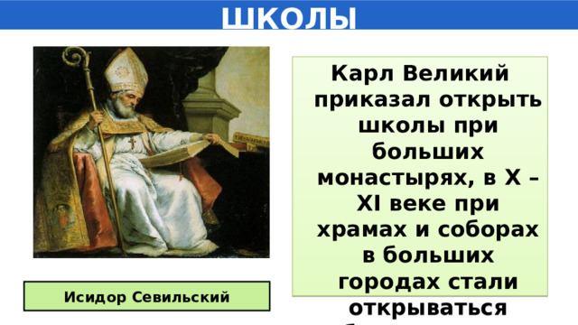 ШКОЛЫ Карл Великий приказал открыть школы при больших монастырях, в X – XI веке при храмах и соборах в больших городах стали открываться соборные школы . Исидор Севильский 