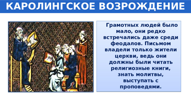 КАРОЛИНГСКОЕ ВОЗРОЖДЕНИЕ  Грамотных людей было мало, они редко встречались даже среди феодалов. Письмом владели только жители церкви, ведь они должны были читать религиозные книги, знать молитвы, выступать с проповедями. 