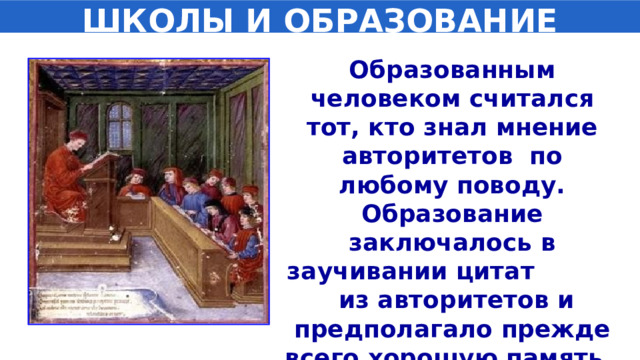 ШКОЛЫ И ОБРАЗОВАНИЕ Образованным человеком считался тот, кто знал мнение авторитетов по любому поводу. Образование заключалось в заучивании цитат из авторитетов и предполагало прежде всего хорошую память и усидчивость. 