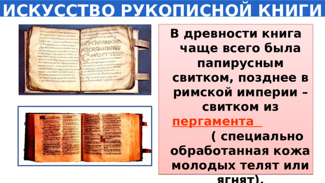 ИСКУССТВО РУКОПИСНОЙ КНИГИ В древности книга чаще всего была папирусным свитком, позднее в римской империи – свитком из пергамента ( специально обработанная кожа молодых телят или ягнят). 