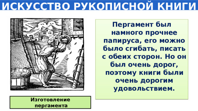 ИСКУССТВО РУКОПИСНОЙ КНИГИ Пергамент был намного прочнее папируса, его можно было сгибать, писать с обеих сторон. Но он был очень дорог, поэтому книги были очень дорогим удовольствием. Изготовление  пергамента 