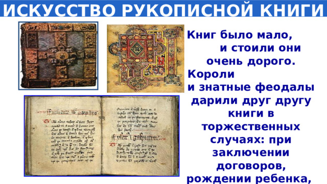 ИСКУССТВО РУКОПИСНОЙ КНИГИ Книг было мало, и стоили они очень дорого. Короли и знатные феодалы дарили друг другу книги в торжественных случаях: при заключении договоров, рождении ребенка, на свадьбу . 