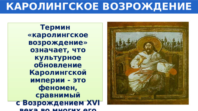КАРОЛИНГСКОЕ ВОЗРОЖДЕНИЕ Термин «каролингское возрождение» означает, что культурное обновление Каролингской империи - это феномен, сравнимый с Возрождением XVI века во многих его аспектах. 