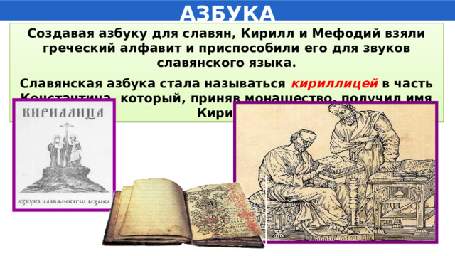 АЗБУКА Создавая азбуку для славян, Кирилл и Мефодий взяли греческий алфавит и приспособили его для звуков славянского языка. Славянская азбука стала называться кириллицей в часть Константина, который, приняв монашество, получил имя Кирилл. 