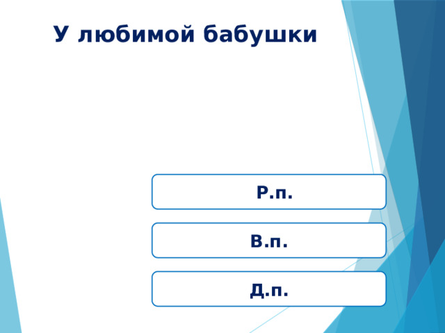 У любимой бабушки  Р.п. В.п. Д.п. 