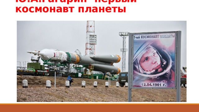 Ю.А.Гагарин- первый космонавт планеты 