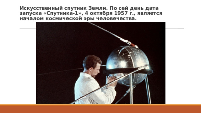 Искусственный спутник Земли. По сей день дата запуска «Спутника-1», 4 октября 1957 г., является началом космической эры человечества. 
