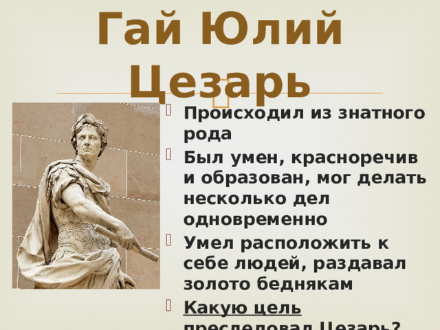 Гай Юлий Цезарь Происходил из знатного рода Был умен, красноречив и образован, мог делать несколько дел одновременно Умел расположить к себе людей, раздавал золото беднякам Какую цель преследовал Цезарь? 