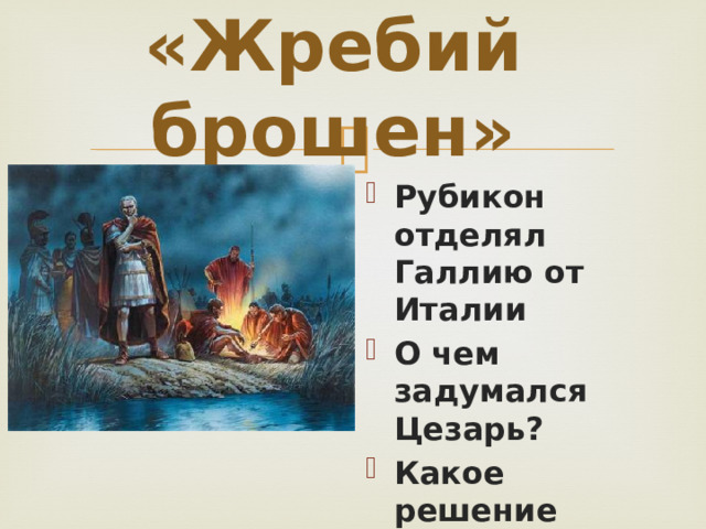 «Жребий брошен» Рубикон отделял Галлию от Италии О чем задумался Цезарь? Какое решение принял? 
