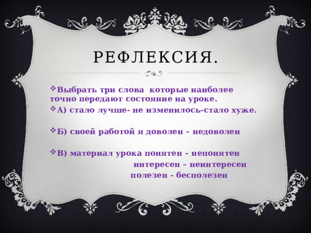 Рефлексия. Выбрать три слова которые наиболее точно передают состояние на уроке. А) стало лучше- не изменилось-стало хуже.  Б) своей работой я доволен – недоволен  В) материал урока понятен – непонятен  интересен – неинтересен  полезен - бесполезен 