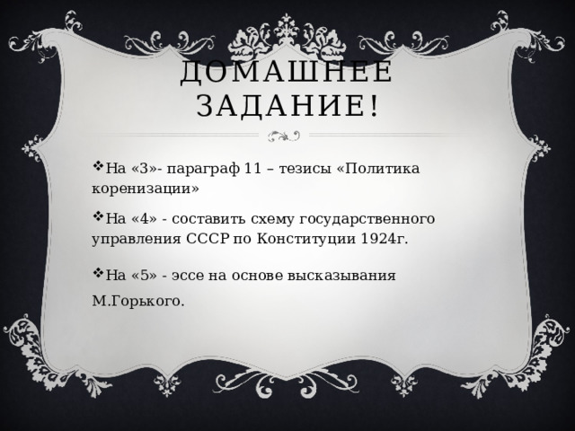 Домашнее задание! На «3»- параграф 11 – тезисы «Политика коренизации» На «4» - составить схему государственного управления СССР по Конституции 1924г. На «5» - эссе на основе высказывания М.Горького. 