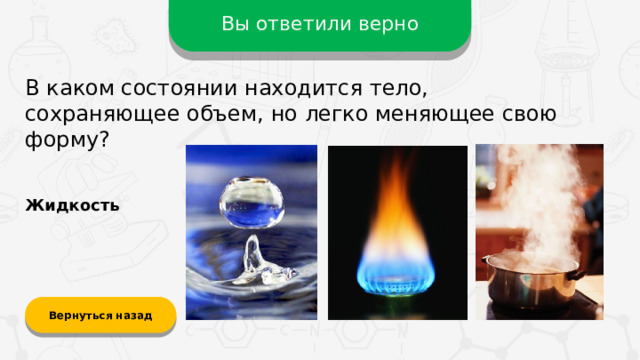 Вы ответили верно В каком состоянии находится тело, сохраняющее объем, но легко меняющее свою форму? Жидкость Вернуться назад  