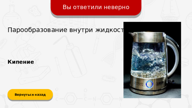 Вы ответили неверно Парообразование внутри жидкости. Кипение Вернуться назад  