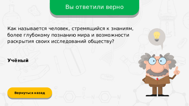 Вы ответили верно Как называется человек, стремящийся к знаниям, более глубокому познанию мира и возможности раскрытия своих исследований обществу? Учёный Вернуться назад  