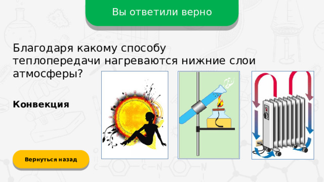 Вы ответили верно Благодаря какому способу теплопередачи нагреваются нижние слои атмосферы? Конвекция Вернуться назад  