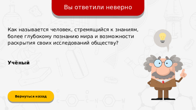 Вы ответили неверно Как называется человек, стремящийся к знаниям, более глубокому познанию мира и возможности раскрытия своих исследований обществу? Учёный Вернуться назад  