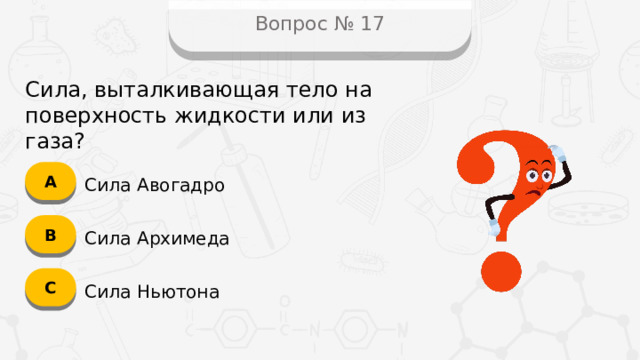 Вопрос № 17 Сила, выталкивающая тело на поверхность жидкости или из газа? А Сила Авогадро B Сила Архимеда C Сила Ньютона  