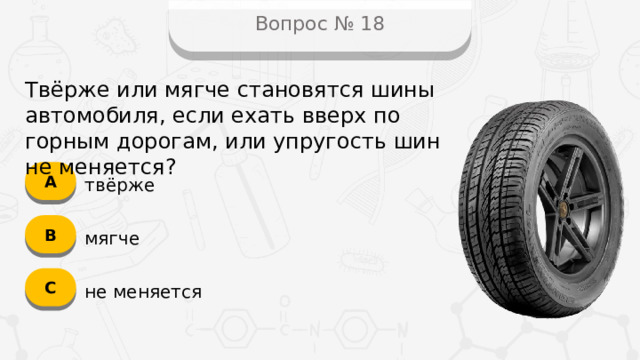 Вопрос № 18 Твёрже или мягче становятся шины автомобиля, если ехать вверх по горным дорогам, или упругость шин не меняется? А твёрже B мягче C не меняется  
