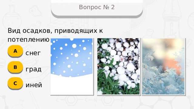 Вопрос № 2 Вид осадков, приводящих к потеплению А снег B град C иней  