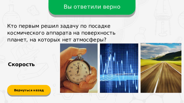 Вы ответили верно Кто первым решил задачу по посадке космического аппарата на поверхность планет, на которых нет атмосферы? Скорость Вернуться назад  