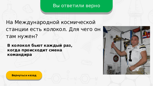 Вы ответили верно На Международной космической станции есть колокол. Для чего он там нужен? В колокол бьют каждый раз, когда происходит смена командира Вернуться назад  