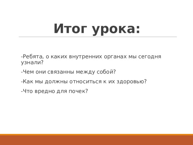 Итог урока: -Ребята, о каких внутренних органах мы сегодня узнали? -Чем они связанны между собой? -Как мы должны относиться к их здоровью? -Что вредно для почек?  
