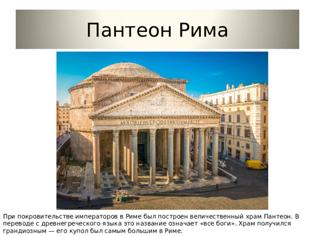 Пантеон Рима При покровительстве императоров в Риме был построен величественный храм Пантеон. В переводе с древнегреческого языка это название означает «все боги». Храм получился грандиозным — его купол был самым большим в Риме. 