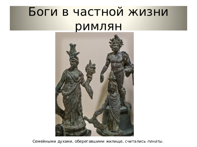 Боги в частной жизни римлян Семейными духами, оберегавшими жилище, считались пенаты. 