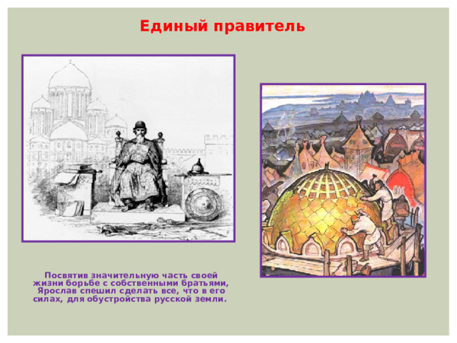 Единый правитель Посвятив значительную часть своей жизни борьбе с собственными братьями, Ярослав спешил сделать все, что в его силах, для обустройства русской земли. 