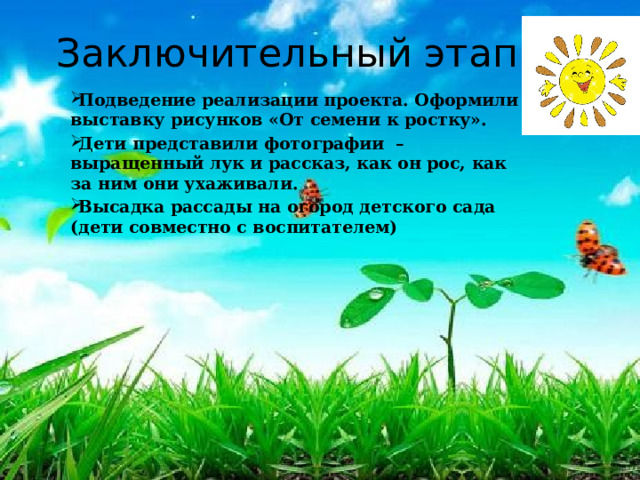 Заключительный этап Подведение реализации проекта. Оформили выставку рисунков «От семени к ростку». Дети представили фотографии – выращенный лук и рассказ, как он рос, как за ним они ухаживали. Высадка рассады на огород детского сада (дети совместно с воспитателем) 