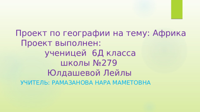  Проект по географии на тему: Африка  Проект выполнен:  ученицей 6Д класса  школы №279  Юлдашевой Лейлы Учитель: Рамазанова Нара маметовнА 