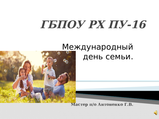ГБПОУ РХ ПУ-16 Международный день семьи. Мастер п/о Антоненко Г.В. 