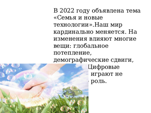 В 2022 году объявлена тема «Семья и новые технологии».Наш мир кардинально меняется. На изменения влияют многие вещи: глобальное потепление, демографические сдвиги, миграции. Цифровые технологии играют не последнюю роль. 