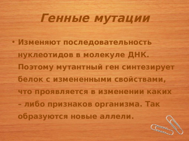 Генные мутации Изменяют последовательность нуклеотидов в молекуле ДНК. Поэтому мутантный ген синтезирует белок с измененными свойствами, что проявляется в изменении каких – либо признаков организма. Так образуются новые аллели. 