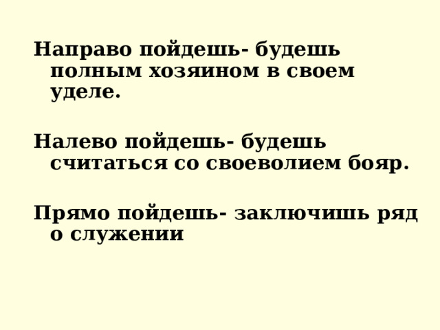 Направо пойдешь- будешь полным хозяином в своем уделе.  Налево пойдешь- будешь считаться со своеволием бояр.  Прямо пойдешь- заключишь ряд о служении 