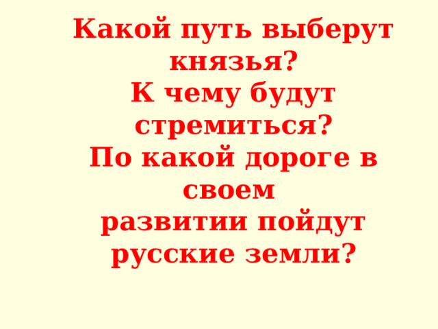 Какой путь выберут князья?  К чему будут стремиться?  По какой дороге в своем  развитии пойдут русские земли? 