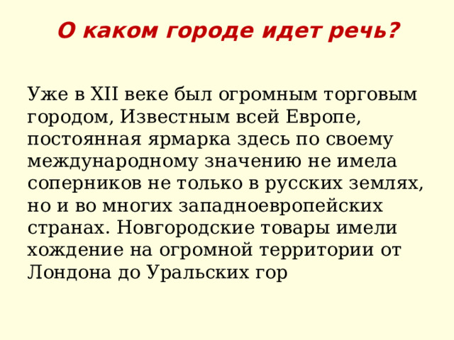 О каком городе идет речь?   Уже в XII веке был огромным торговым городом, Известным всей Европе, постоянная ярмарка здесь по своему международному значению не имела соперников не только в русских землях, но и во многих западноевропейских странах. Новгородские товары имели хождение на огромной территории от Лондона до Уральских гор 