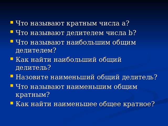 Что называют кратным числа а? Что называют делителем числа b ? Что называют наибольшим общим делителем? Как найти наибольший общий делитель? Назовите наименьший общий делитель? Что называют наименьшим общим кратным? Как найти наименьшее общее кратное? 