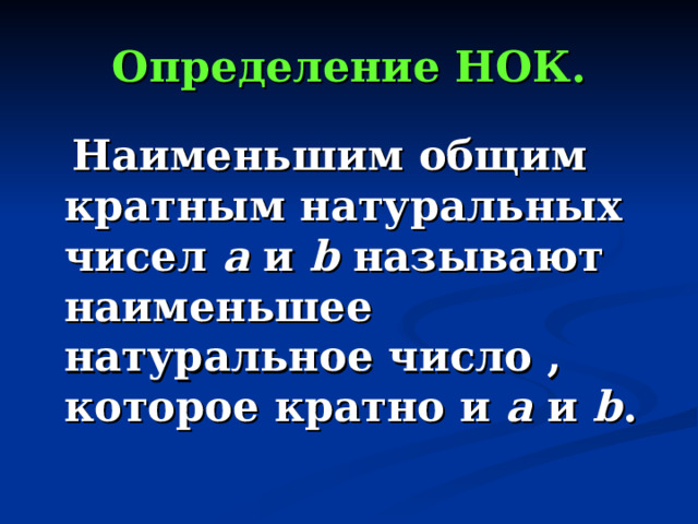 Определение НОК.  Наименьшим общим кратным натуральных чисел а и b называют наименьшее натуральное число , которое кратно и а и b . 