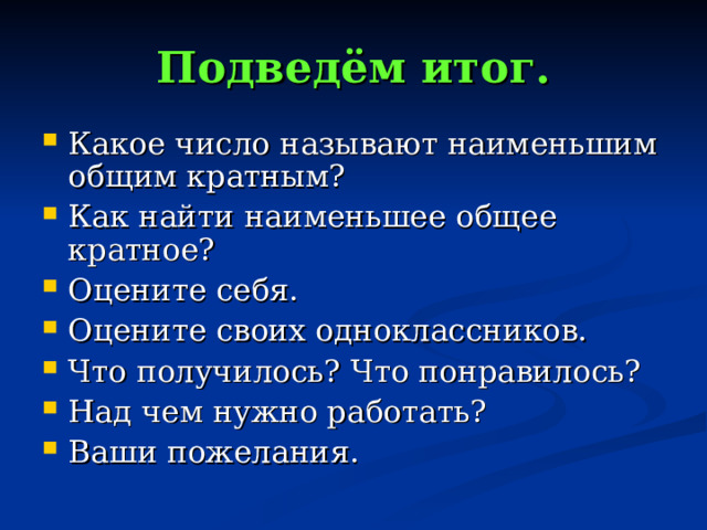Подведём итог. Какое число называют наименьшим общим кратным? Как найти наименьшее общее кратное? Оцените себя. Оцените своих одноклассников. Что получилось? Что понравилось? Над чем нужно работать? Ваши пожелания.  