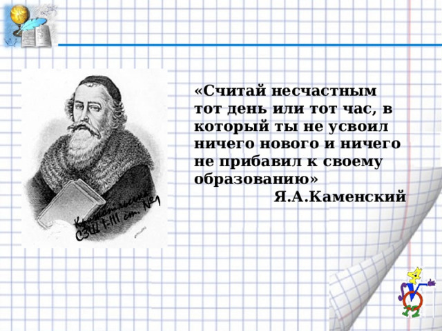 «Считай несчастным тот день или тот час, в который ты не усвоил ничего нового и ничего не прибавил к своему образованию» Я.А.Каменский 