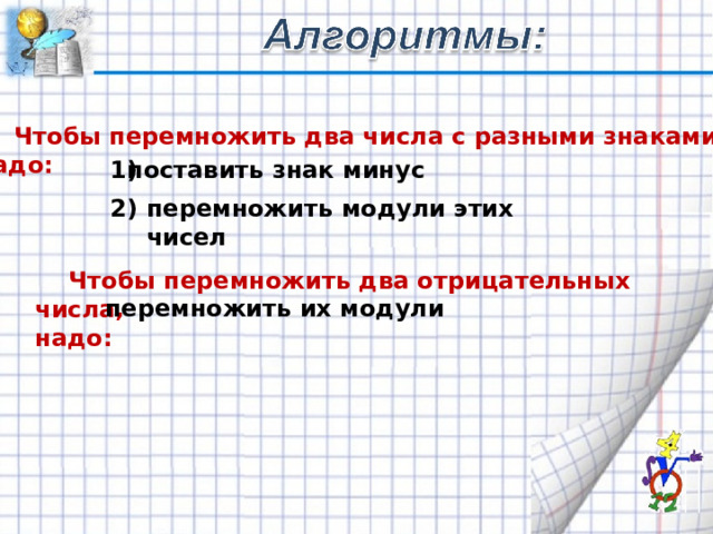  Чтобы перемножить два числа с разными знаками, надо:  1) поставить знак минус 2) перемножить модули этих чисел  Чтобы перемножить два отрицательных числа, надо: перемножить их модули 