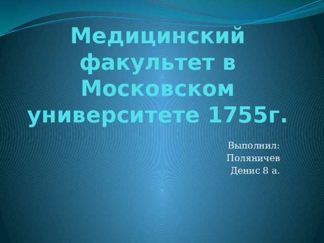 Медицинский факультет в Московском университете 1755г. Выполнил: Поляничев Денис 8 а. 
